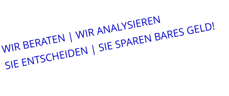 WIR BERATEN | WIR ANALYSIEREN  SIE ENTSCHEIDEN | SIE SPAREN BARES GELD!